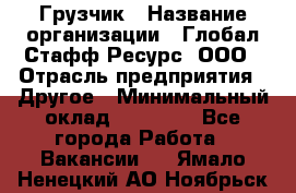 Грузчик › Название организации ­ Глобал Стафф Ресурс, ООО › Отрасль предприятия ­ Другое › Минимальный оклад ­ 25 000 - Все города Работа » Вакансии   . Ямало-Ненецкий АО,Ноябрьск г.